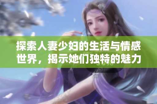 探索人妻少妇的生活与情感世界，揭示她们独特的魅力与挑战