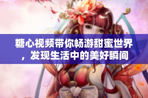 糖心视频带你畅游甜蜜世界，发现生活中的美好瞬间