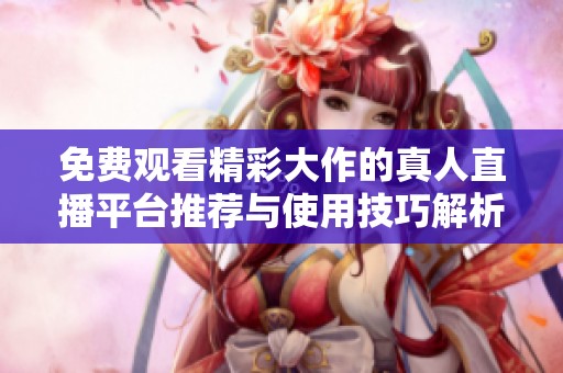 免费观看精彩大作的真人直播平台推荐与使用技巧解析