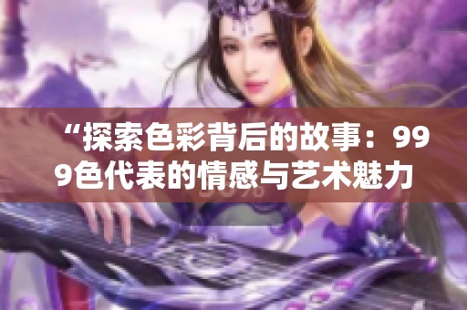 “探索色彩背后的故事：999色代表的情感与艺术魅力”