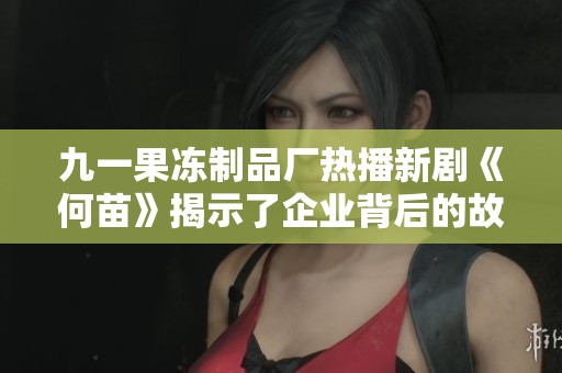 九一果冻制品厂热播新剧《何苗》揭示了企业背后的故事与情感纠葛