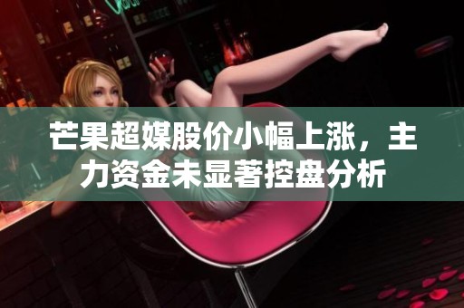 芒果超媒股价小幅上涨，主力资金未显著控盘分析