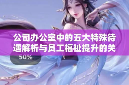 公司办公室中的五大特殊待遇解析与员工福祉提升的关系探讨