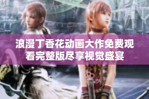 浪漫丁香花动画大作免费观看完整版尽享视觉盛宴