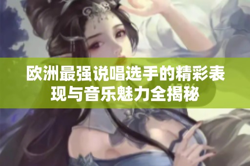 欧洲最强说唱选手的精彩表现与音乐魅力全揭秘