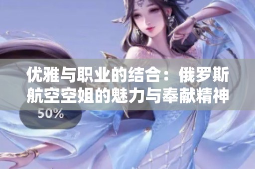 优雅与职业的结合：俄罗斯航空空姐的魅力与奉献精神解析