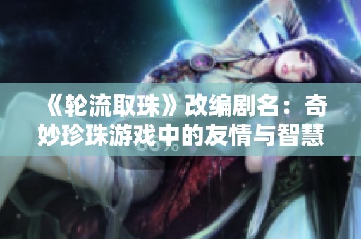 《轮流取珠》改编剧名：奇妙珍珠游戏中的友情与智慧考验