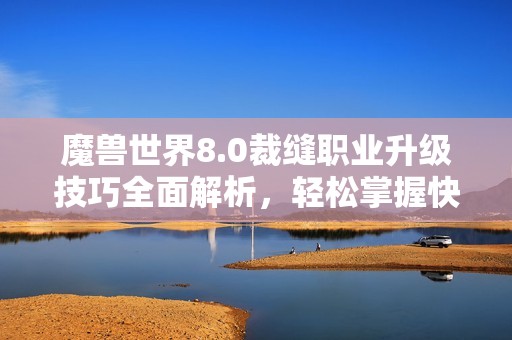魔兽世界8.0裁缝职业升级技巧全面解析，轻松掌握快速冲级秘诀