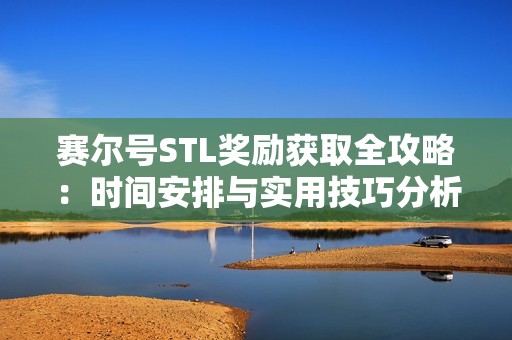 赛尔号STL奖励获取全攻略：时间安排与实用技巧分析