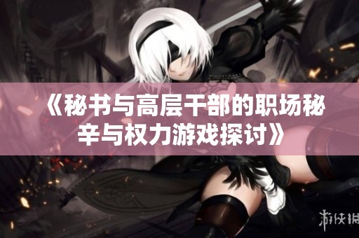 《秘书与高层干部的职场秘辛与权力游戏探讨》