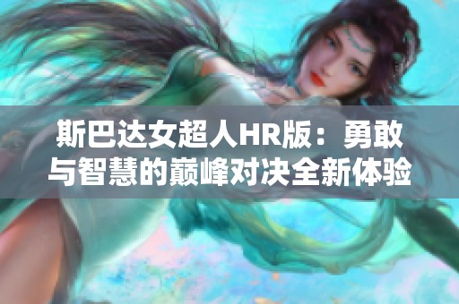 斯巴达女超人HR版：勇敢与智慧的巅峰对决全新体验大揭秘