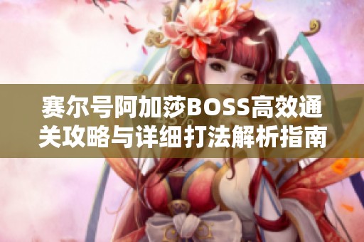 赛尔号阿加莎BOSS高效通关攻略与详细打法解析指南
