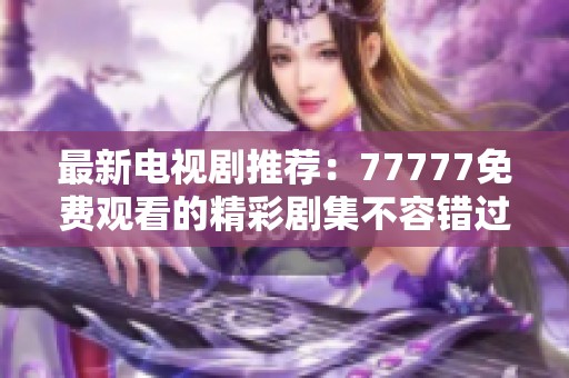 最新电视剧推荐：77777免费观看的精彩剧集不容错过与回顾