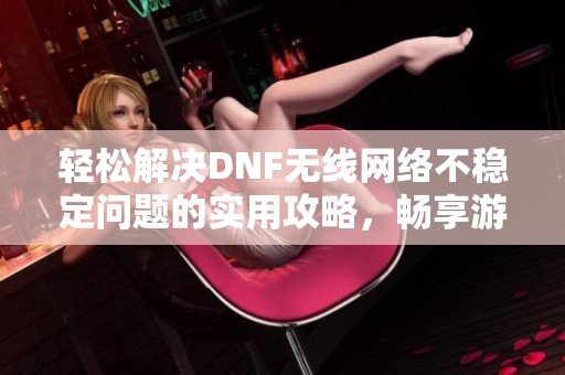轻松解决DNF无线网络不稳定问题的实用攻略，畅享游戏乐趣！