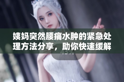姨妈突然腰痛水肿的紧急处理方法分享，助你快速缓解不适