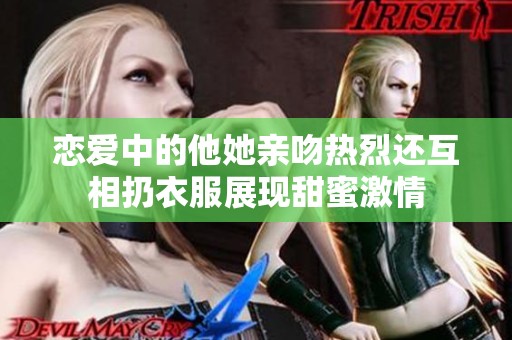 恋爱中的他她亲吻热烈还互相扔衣服展现甜蜜激情