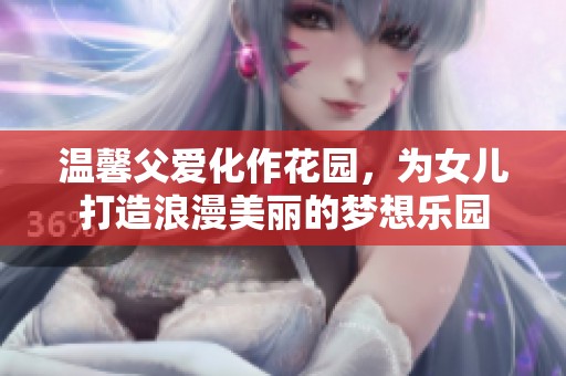 温馨父爱化作花园，为女儿打造浪漫美丽的梦想乐园