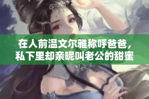 在人前温文尔雅称呼爸爸，私下里却亲昵叫老公的甜蜜生活