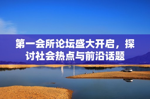 第一会所论坛盛大开启，探讨社会热点与前沿话题
