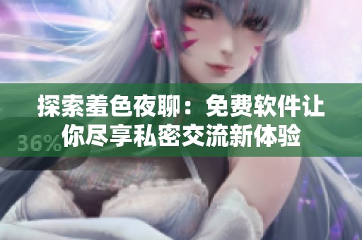 探索羞色夜聊：免费软件让你尽享私密交流新体验