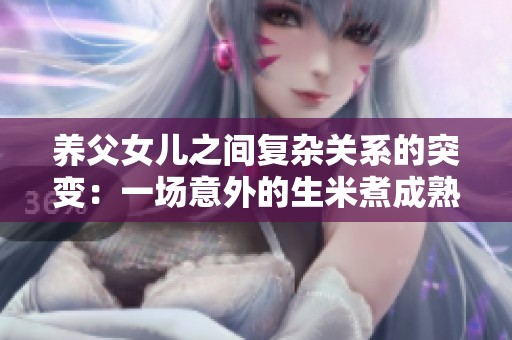 养父女儿之间复杂关系的突变：一场意外的生米煮成熟饭事件