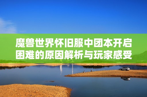 魔兽世界怀旧服中团本开启困难的原因解析与玩家感受