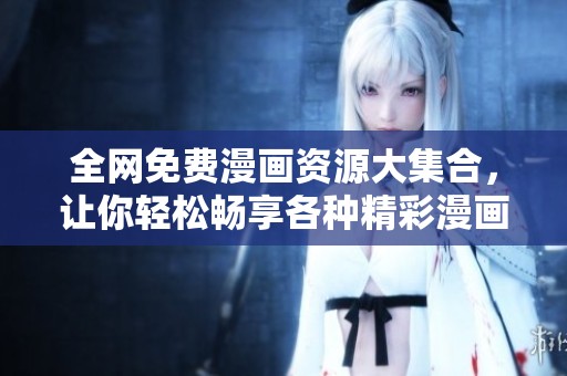 全网免费漫画资源大集合，让你轻松畅享各种精彩漫画内容