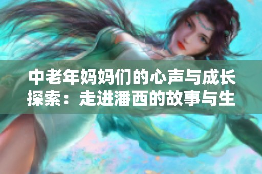 中老年妈妈们的心声与成长探索：走进潘西的故事与生活分享