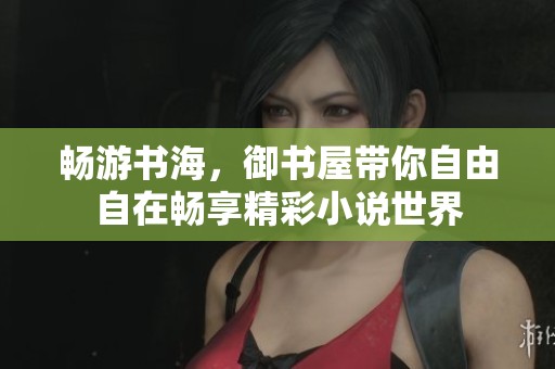 畅游书海，御书屋带你自由自在畅享精彩小说世界
