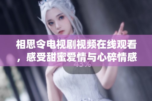 相思令电视剧视频在线观看，感受甜蜜爱情与心碎情感的交织演绎