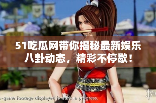51吃瓜网带你揭秘最新娱乐八卦动态，精彩不停歇！