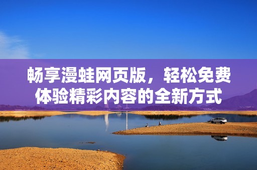 畅享漫蛙网页版，轻松免费体验精彩内容的全新方式