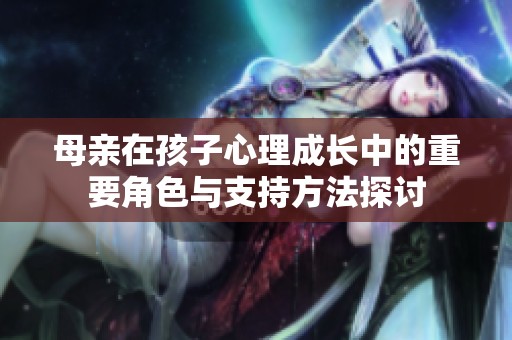 母亲在孩子心理成长中的重要角色与支持方法探讨