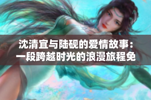 沈清宜与陆砚的爱情故事：一段跨越时光的浪漫旅程免费阅读
