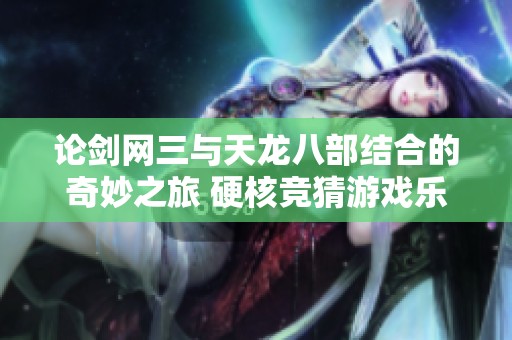 论剑网三与天龙八部结合的奇妙之旅 硬核竞猜游戏乐趣无穷