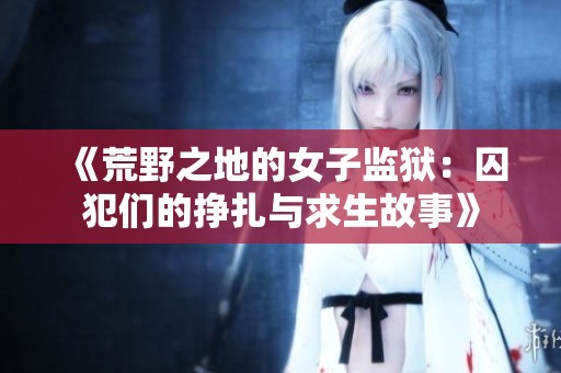 《荒野之地的女子监狱：囚犯们的挣扎与求生故事》