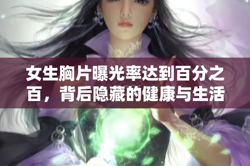 女生胸片曝光率达到百分之百，背后隐藏的健康与生活真相你知道吗