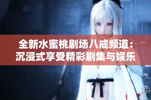 全新水蜜桃剧场八戒频道：沉浸式享受精彩剧集与娱乐盛宴