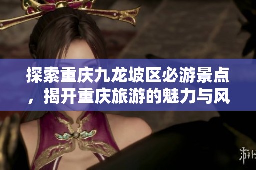 探索重庆九龙坡区必游景点，揭开重庆旅游的魅力与风采