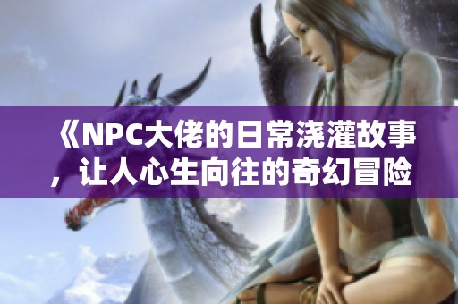 《NPC大佬的日常浇灌故事，让人心生向往的奇幻冒险》