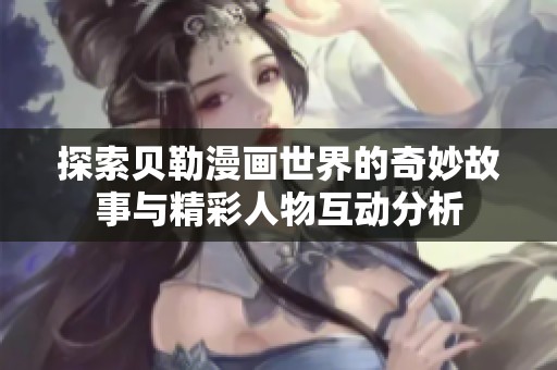 探索贝勒漫画世界的奇妙故事与精彩人物互动分析