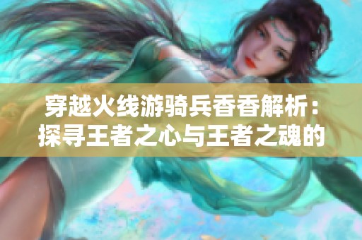 穿越火线游骑兵香香解析：探寻王者之心与王者之魂的游戏魅力