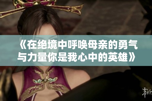 《在绝境中呼唤母亲的勇气与力量你是我心中的英雄》
