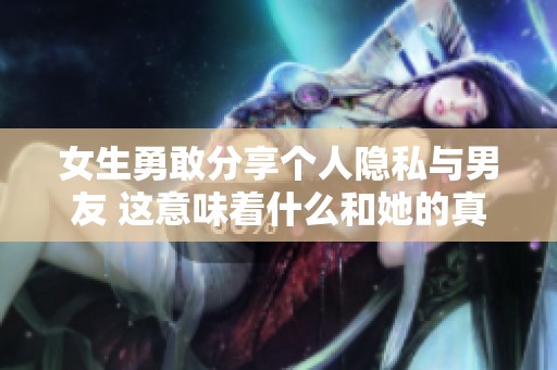 女生勇敢分享个人隐私与男友 这意味着什么和她的真实心声