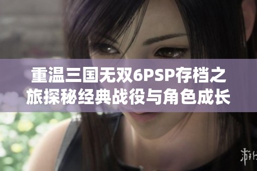 重温三国无双6PSP存档之旅探秘经典战役与角色成长
