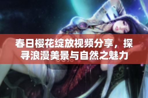 春日樱花绽放视频分享，探寻浪漫美景与自然之魅力