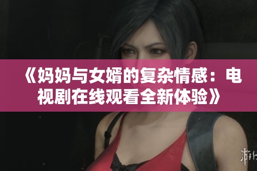 《妈妈与女婿的复杂情感：电视剧在线观看全新体验》