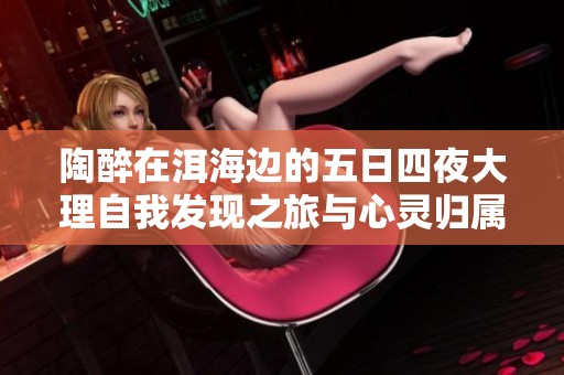 陶醉在洱海边的五日四夜大理自我发现之旅与心灵归属探索