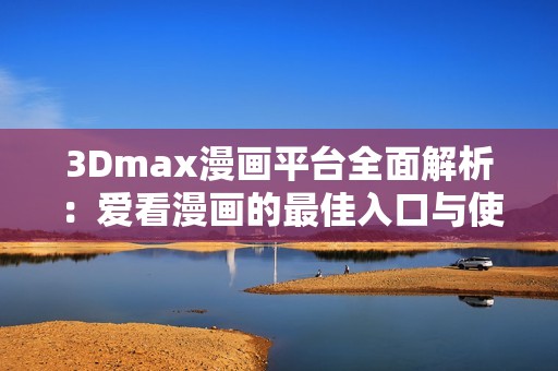 3Dmax漫画平台全面解析：爱看漫画的最佳入口与使用技巧分享