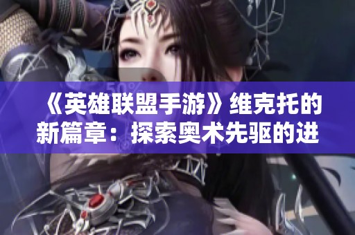 《英雄联盟手游》维克托的新篇章：探索奥术先驱的进化之旅即将启程